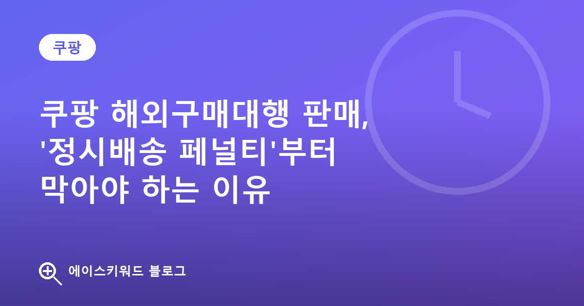 쿠팡 해외구매대행 판매, '정시배송 페널티'부터 막아야 하는 이유